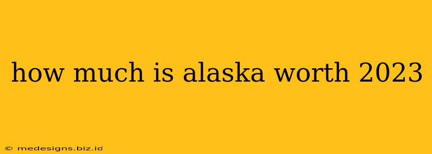 how much is alaska worth 2023