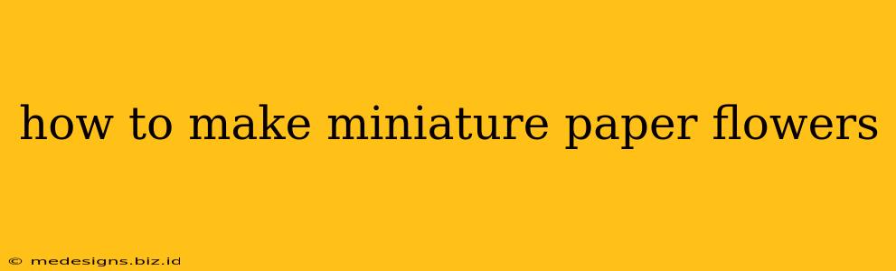 how to make miniature paper flowers