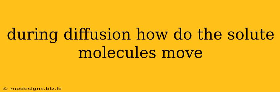 during diffusion how do the solute molecules move