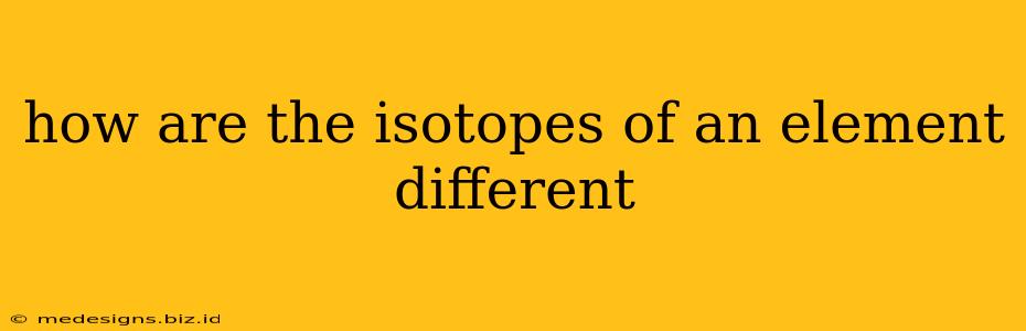 how are the isotopes of an element different
