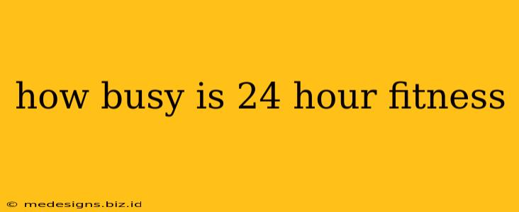 how busy is 24 hour fitness