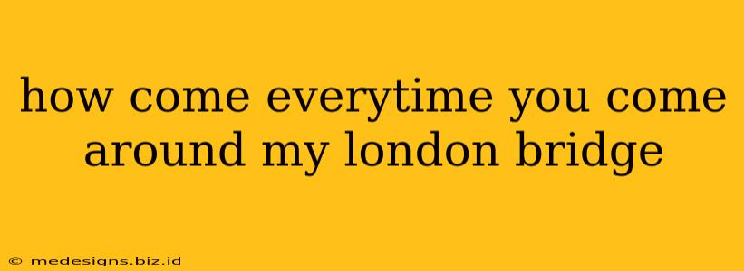 how come everytime you come around my london bridge