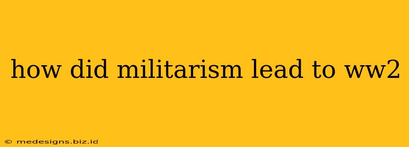 how did militarism lead to ww2