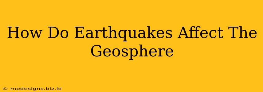 How Do Earthquakes Affect The Geosphere