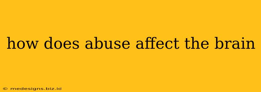 how does abuse affect the brain