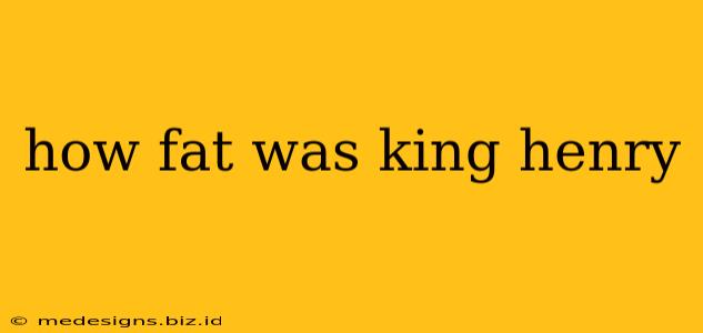 how fat was king henry