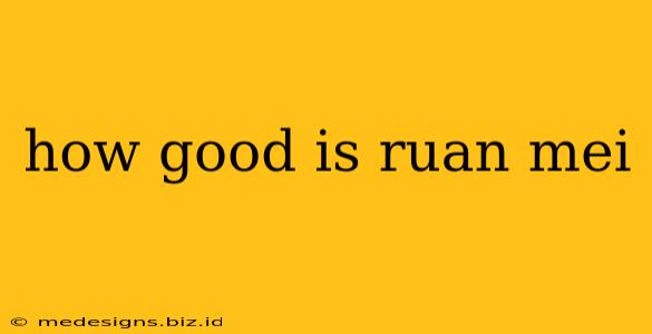 how good is ruan mei