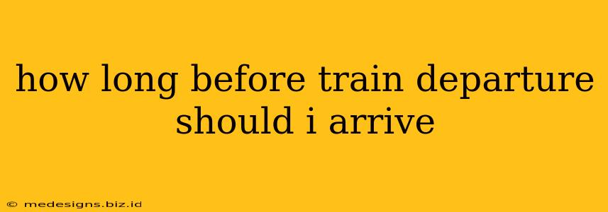 how long before train departure should i arrive