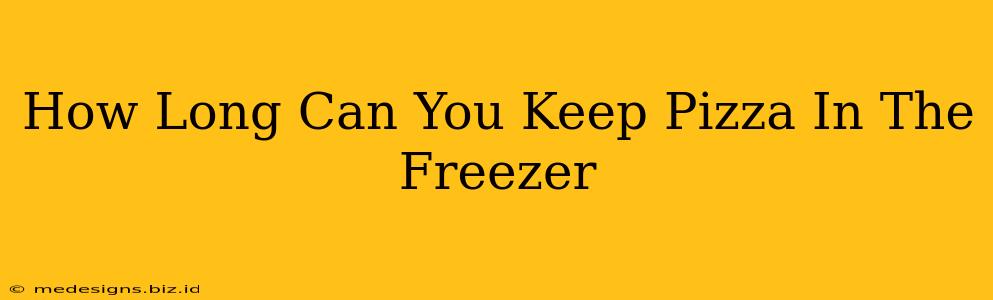 How Long Can You Keep Pizza In The Freezer