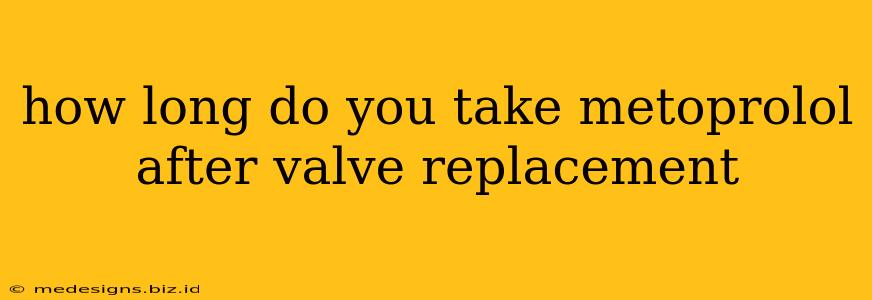how long do you take metoprolol after valve replacement