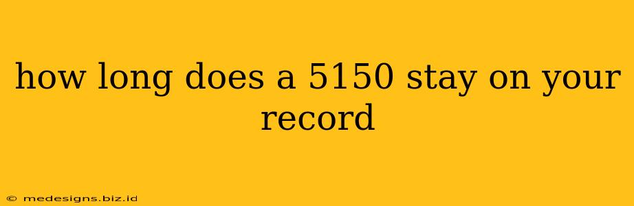 how long does a 5150 stay on your record