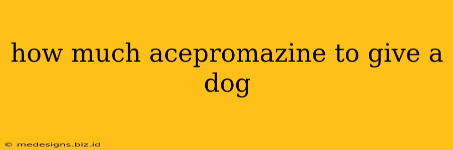 how much acepromazine to give a dog