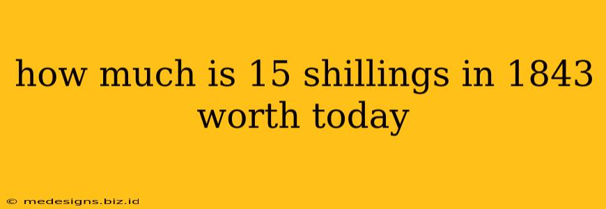 how much is 15 shillings in 1843 worth today