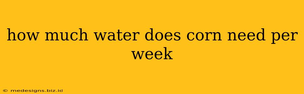 how much water does corn need per week