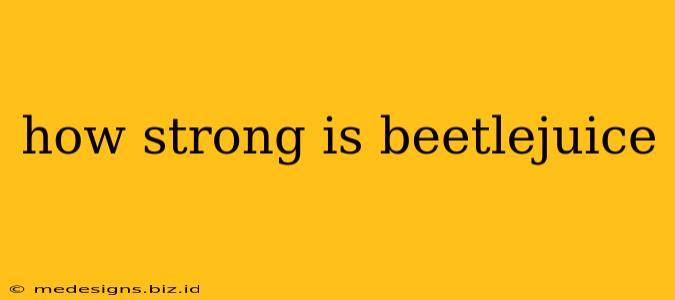 how strong is beetlejuice