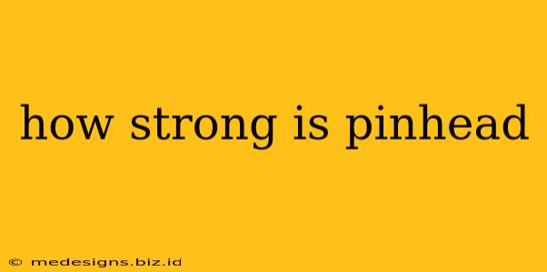 how strong is pinhead