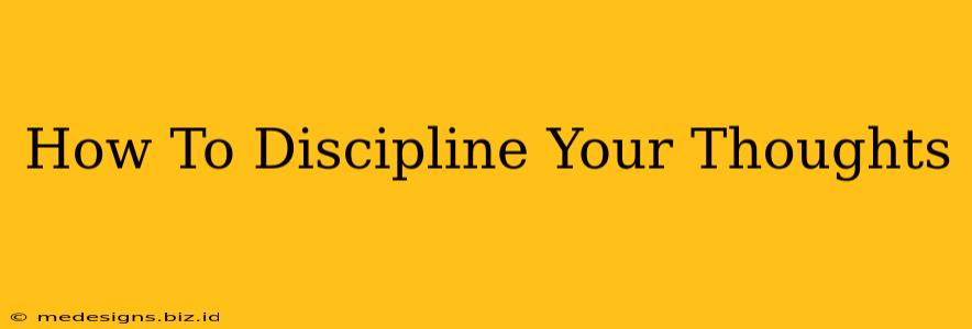 How To Discipline Your Thoughts