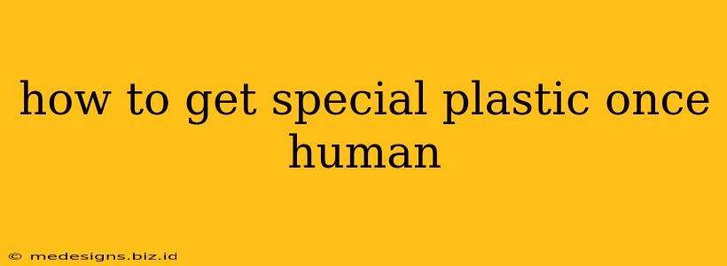 how to get special plastic once human