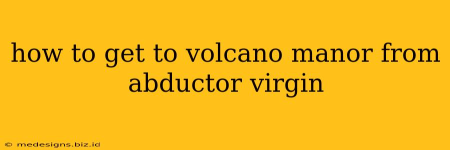 how to get to volcano manor from abductor virgin