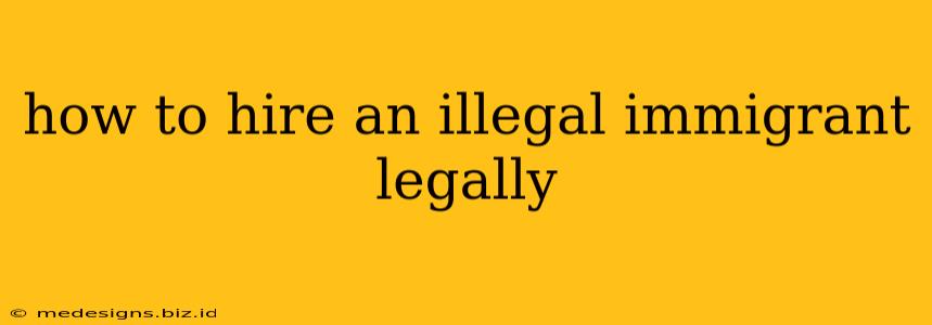 how to hire an illegal immigrant legally