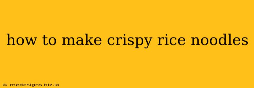 how to make crispy rice noodles