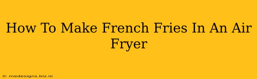 How To Make French Fries In An Air Fryer