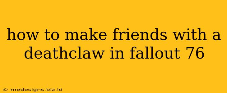 how to make friends with a deathclaw in fallout 76