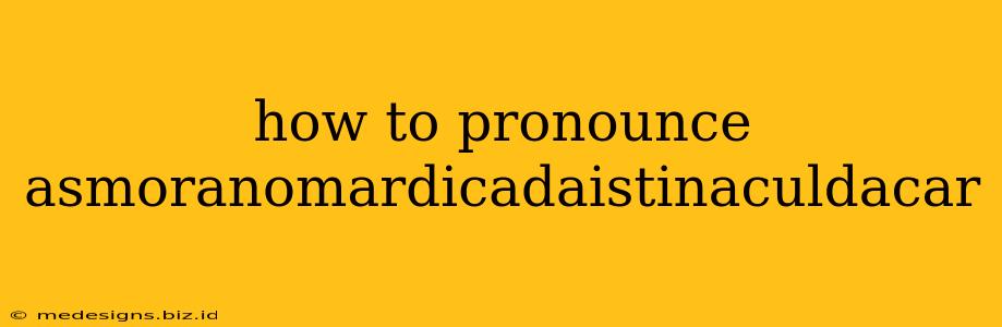 how to pronounce asmoranomardicadaistinaculdacar