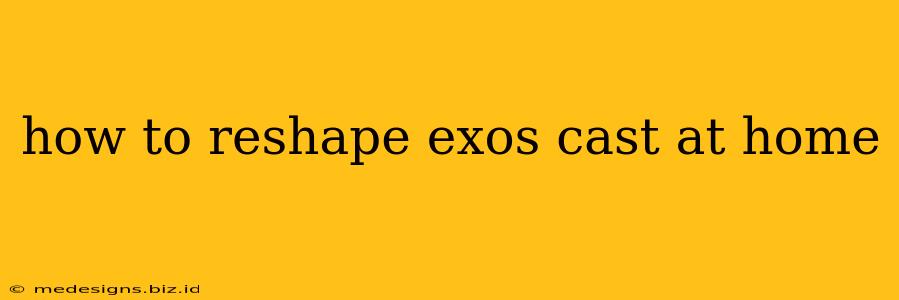 how to reshape exos cast at home