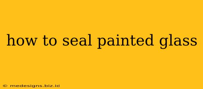 how to seal painted glass